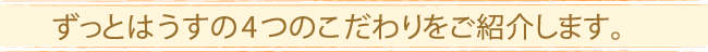 ずっとはうすの4つのこだわりを紹介します。