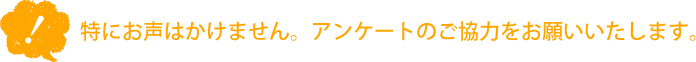 特にお声はかけません。アンケートのご協力をお願いいたします。