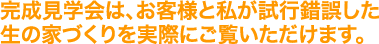 完成見学会は、お客様と私が試行錯誤した生の家づくりを実際にご覧いただけます。